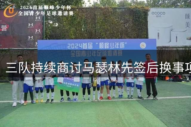 三队持续商讨马瑟林先签后换事项