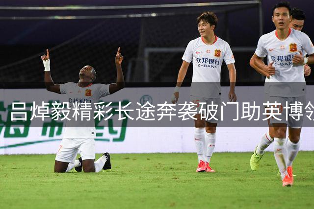 吕焯毅精彩长途奔袭破门助英博领先