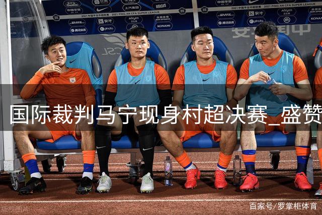 国际裁判马宁现身村超决赛 盛赞草根足球纯粹魅力