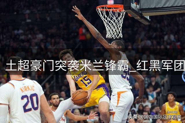 土超豪门突袭米兰锋霸 红黑军团强硬拒绝租借条款