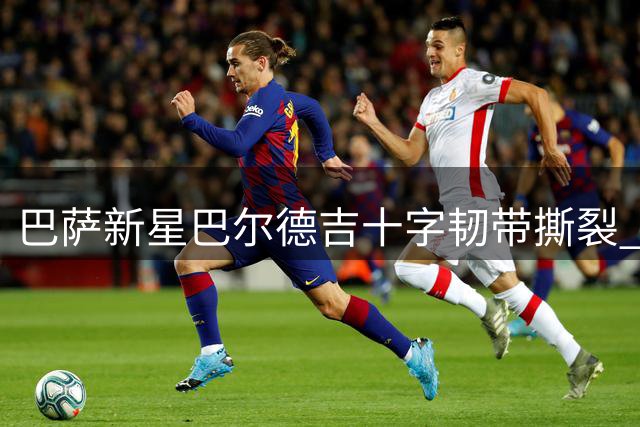 巴萨新星巴尔德吉十字韧带撕裂 职业生涯再遭重创