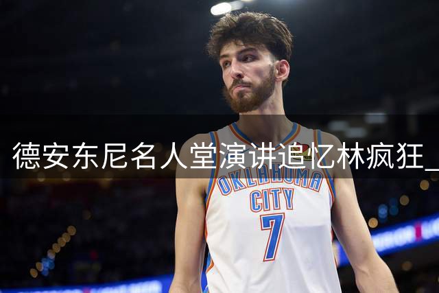 德安东尼名人堂演讲追忆"林疯狂" 盛赞书豪缔造纽约传奇