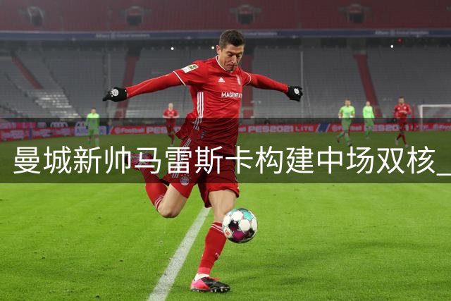 曼城新帅马雷斯卡构建中场双核 罗德里留队悬念牵动夏窗走向