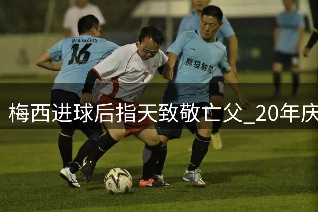 梅西进球后指天致敬亡父 20年庆祝动作寄托深情