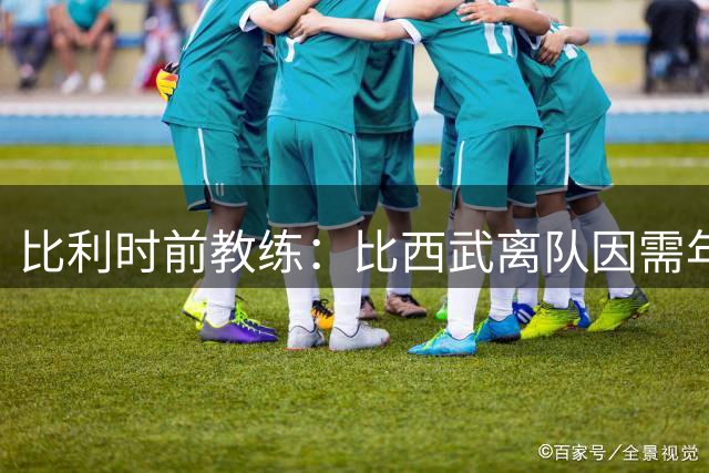 比利时前教练：比西武离队因需年满18岁才能签职业合