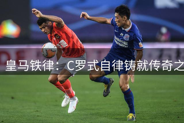 皇马铁律：C罗式自律铸就传奇之路