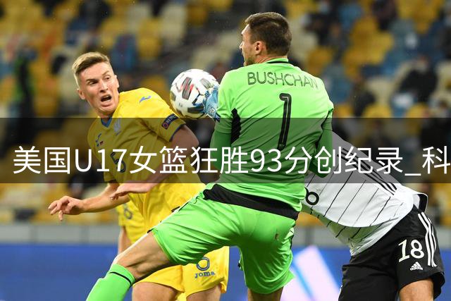 美国U17女篮狂胜93分创纪录 科特迪瓦队遭遇惨痛失利