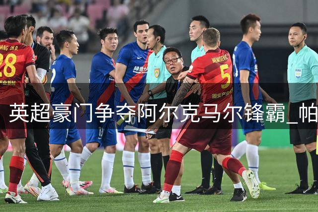英超豪门争夺阿尔克马尔锋霸 帕洛特引多国联赛哄抢