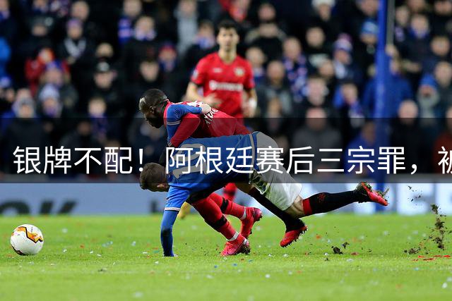 银牌不配！阿根廷赛后三宗罪，被英国名宿怒喷“世界杯耻辱”
