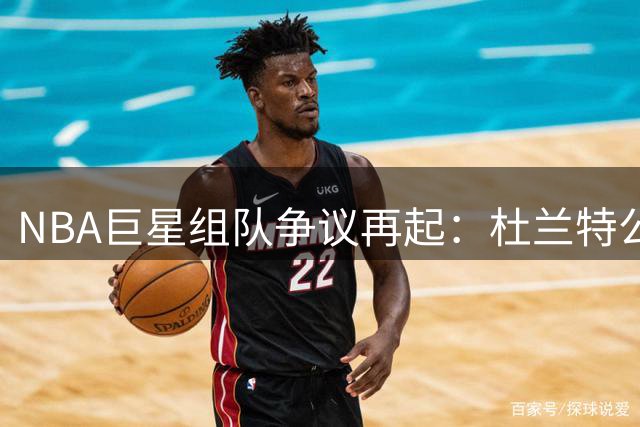 NBA巨星组队争议再起：杜兰特公开质疑联盟"双标"现象
