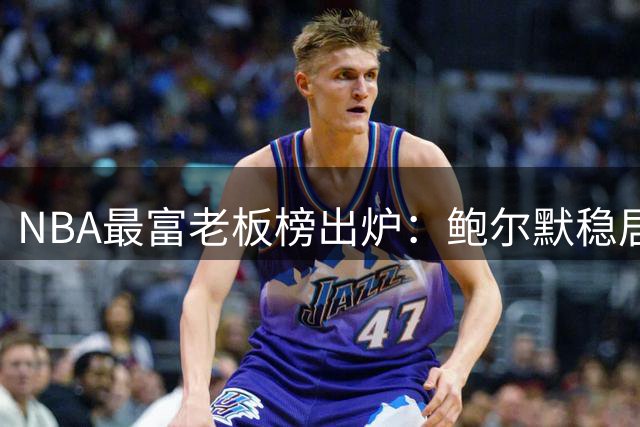 NBA最富老板榜出炉：鲍尔默稳居榜首，火箭老板跻身前十