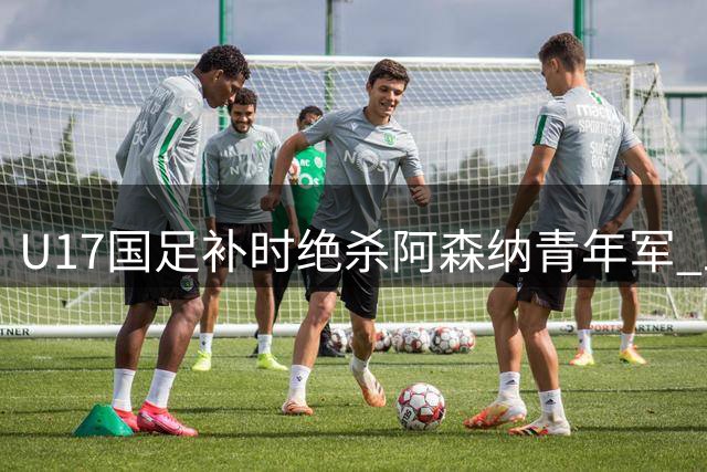 U17国足补时绝杀阿森纳青年军 上海热身赛上演进球大战