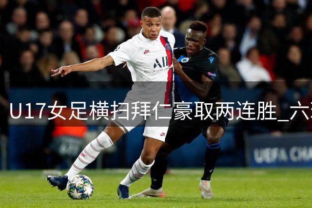 U17女足横扫拜仁豪取两连胜 六球零封展现统治力